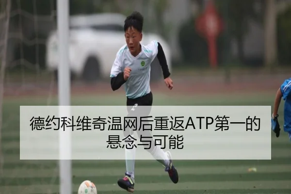 德约科维奇温网后重返ATP第一的悬念与可能