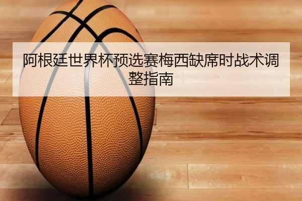 阿根廷世界杯预选赛梅西缺席时战术调整指南