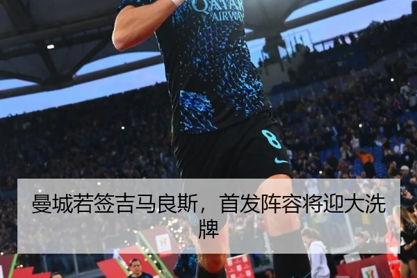 曼城若签吉马良斯，首发阵容将迎大洗牌
